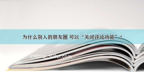 为什么别人的朋友圈 可以“关闭评论功能”？