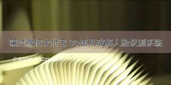 骗过微信支付宝 3D面具破解人脸识别系统