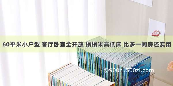 60平米小户型 客厅卧室全开放 榻榻米高低床 比多一间房还实用