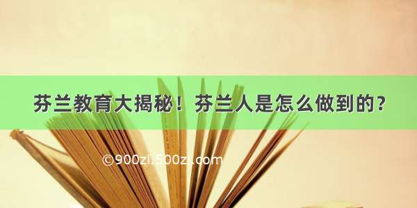 芬兰教育大揭秘！芬兰人是怎么做到的？