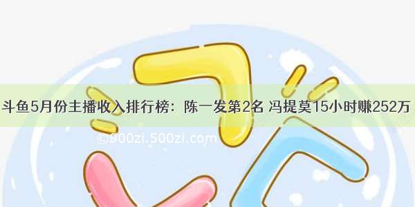 斗鱼5月份主播收入排行榜：陈一发第2名 冯提莫15小时赚252万