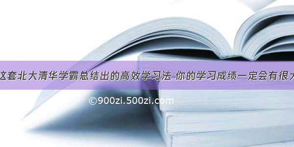 掌握了这套北大清华学霸总结出的高效学习法 你的学习成绩一定会有很大的提升