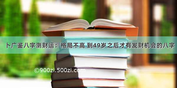 卜广鉴八字测财运：格局不高 到49岁之后才有发财机会的八字