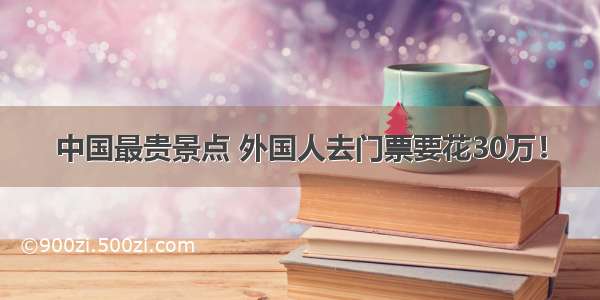 中国最贵景点 外国人去门票要花30万！