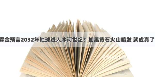 霍金预言2032年地球进入冰河世纪？如果黄石火山喷发 就成真了！