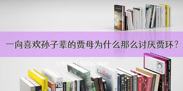 一向喜欢孙子辈的贾母为什么那么讨厌贾环？