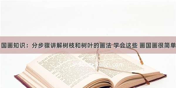 国画知识：分步骤讲解树枝和树叶的画法 学会这些 画国画很简单