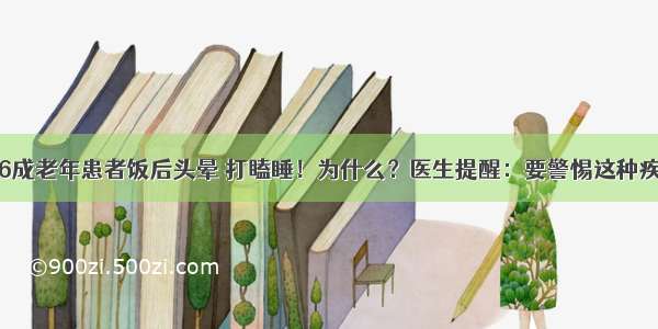 近6成老年患者饭后头晕 打瞌睡！为什么？医生提醒：要警惕这种疾病