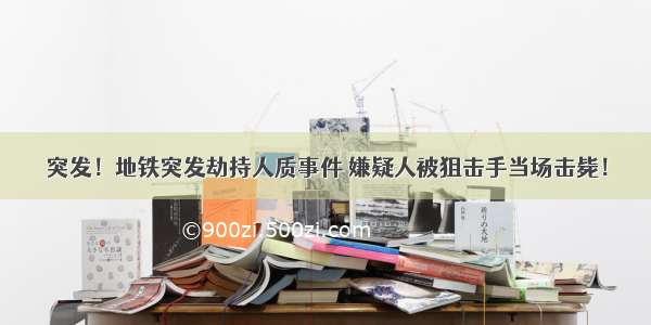 突发！地铁突发劫持人质事件 嫌疑人被狙击手当场击毙！