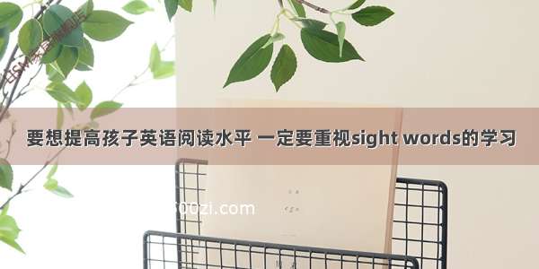 要想提高孩子英语阅读水平 一定要重视sight words的学习