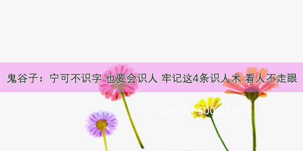 鬼谷子：宁可不识字 也要会识人 牢记这4条识人术 看人不走眼