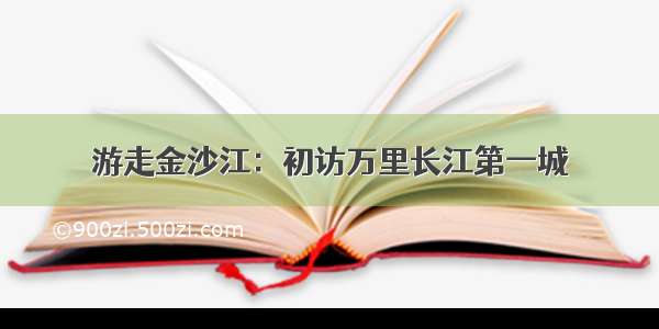 游走金沙江：初访万里长江第一城