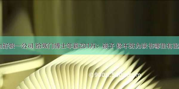 华为好狠一公司 给寒门博士年薪201万：孩子 你不努力读书哪里有出路？