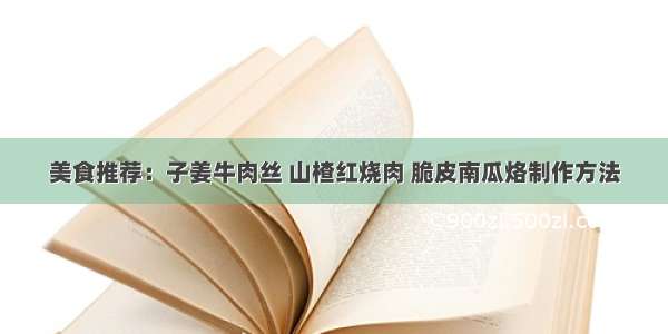 美食推荐：子姜牛肉丝 山楂红烧肉 脆皮南瓜烙制作方法