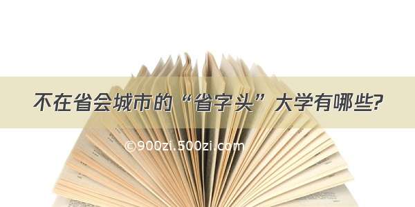 不在省会城市的“省字头”大学有哪些?