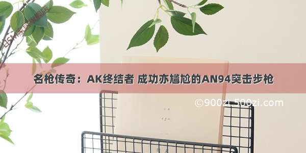 名枪传奇：AK终结者 成功亦尴尬的AN94突击步枪