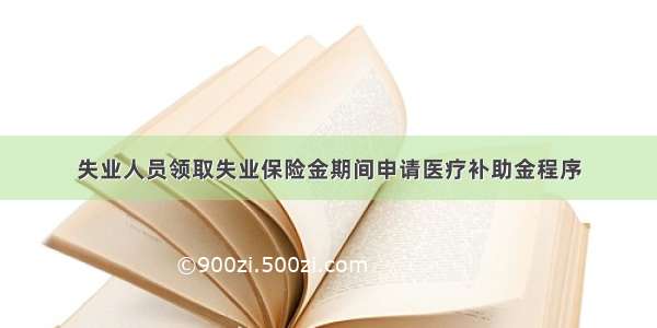 失业人员领取失业保险金期间申请医疗补助金程序