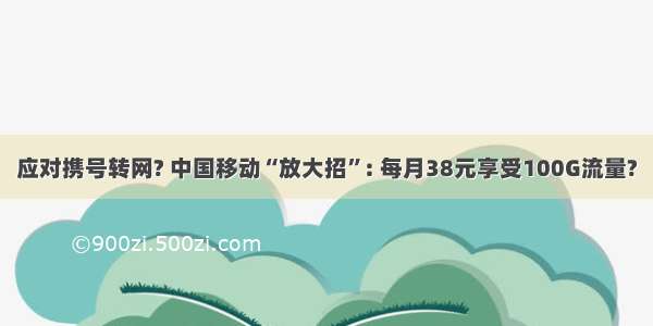 应对携号转网? 中国移动“放大招”: 每月38元享受100G流量?