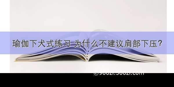 瑜伽下犬式练习 为什么不建议肩部下压？