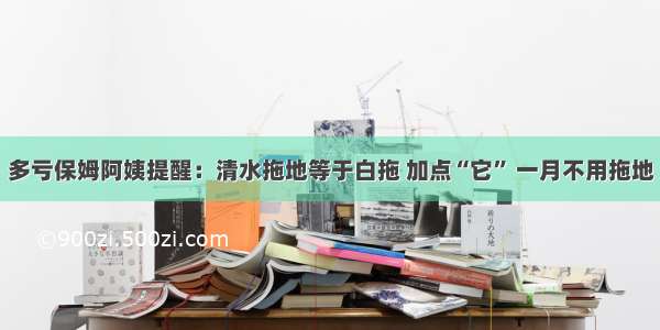 多亏保姆阿姨提醒：清水拖地等于白拖 加点“它” 一月不用拖地