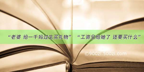 “老婆 给一千妈过生买礼物” “工资全给她了 还要买什么”