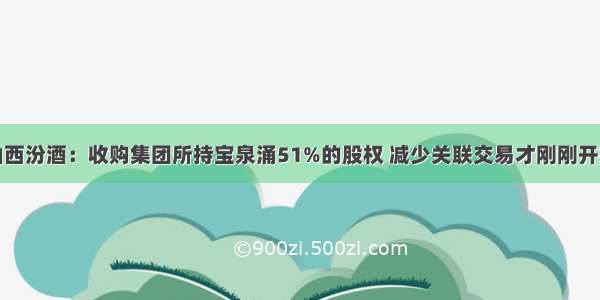 山西汾酒：收购集团所持宝泉涌51%的股权 减少关联交易才刚刚开始