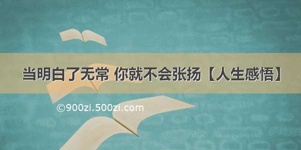 当明白了无常 你就不会张扬【人生感悟】