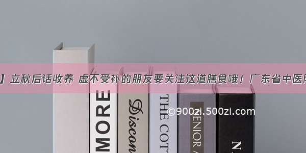 【每日一膳】立秋后话收养 虚不受补的朋友要关注这道膳食哦！广东省中医院杨志敏教授