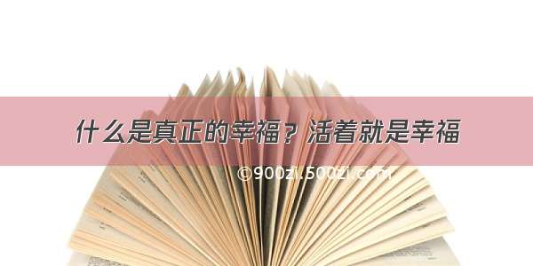 什么是真正的幸福？活着就是幸福