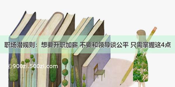 职场潜规则：想要升职加薪 不要和领导谈公平 只需掌握这4点