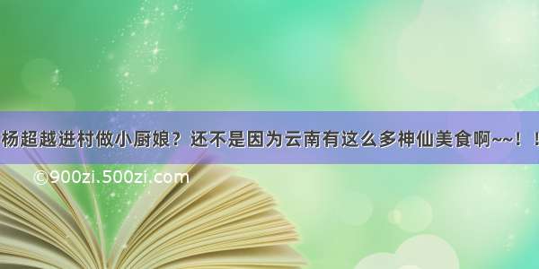 杨超越进村做小厨娘？还不是因为云南有这么多神仙美食啊~~！！