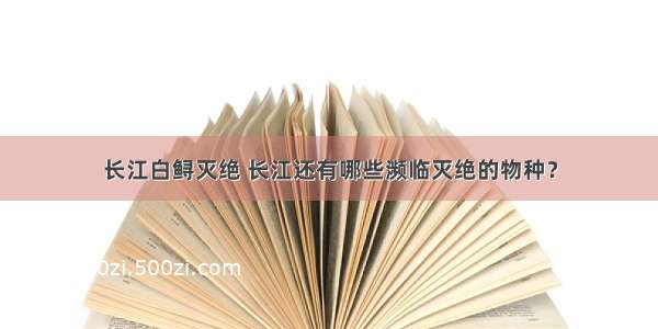 长江白鲟灭绝 长江还有哪些濒临灭绝的物种？