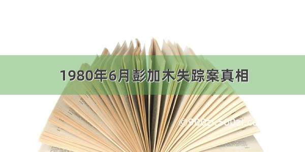 1980年6月彭加木失踪案真相