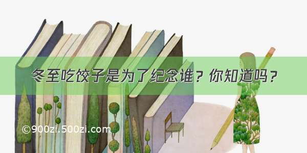 冬至吃饺子是为了纪念谁？你知道吗？