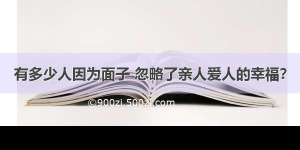 有多少人因为面子 忽略了亲人爱人的幸福？