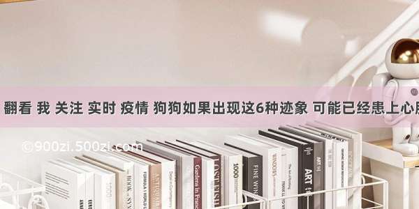 刷新 翻看 我 关注 实时 疫情 狗狗如果出现这6种迹象 可能已经患上心脏病！