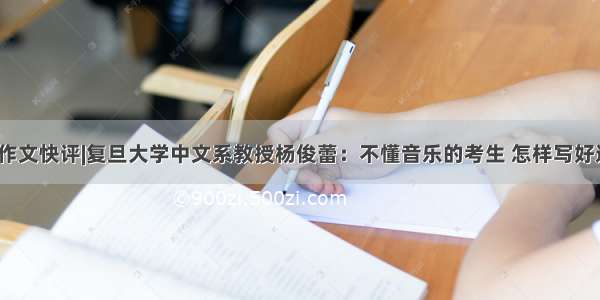 上海高考作文快评|复旦大学中文系教授杨俊蕾：不懂音乐的考生 怎样写好这篇文章？