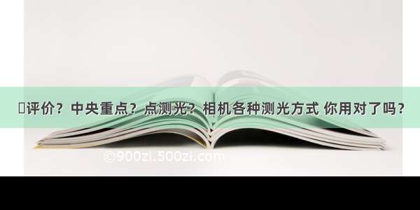 ​评价？中央重点？点测光？相机各种测光方式 你用对了吗？