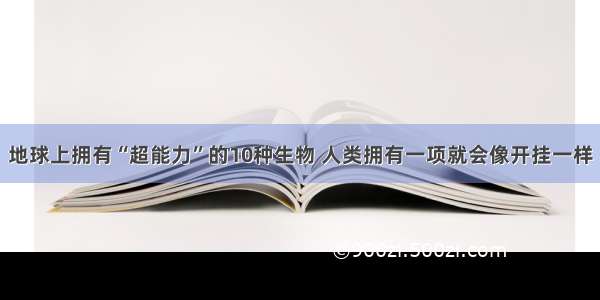 地球上拥有“超能力”的10种生物 人类拥有一项就会像开挂一样