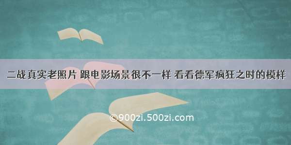 二战真实老照片 跟电影场景很不一样 看看德军疯狂之时的模样