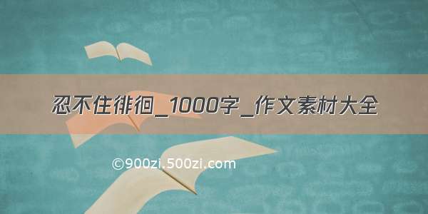 忍不住徘徊_1000字_作文素材大全