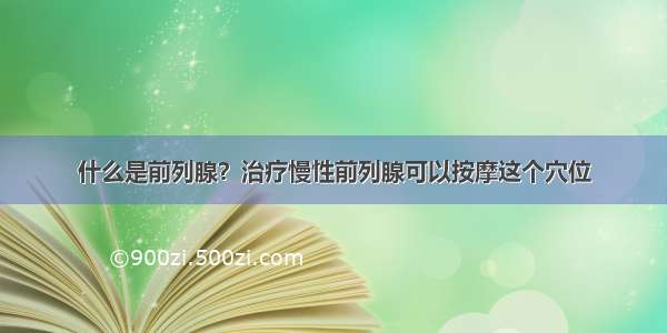 什么是前列腺？治疗慢性前列腺可以按摩这个穴位