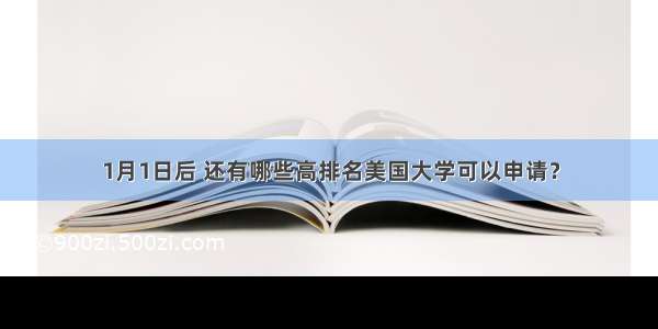 1月1日后 还有哪些高排名美国大学可以申请？