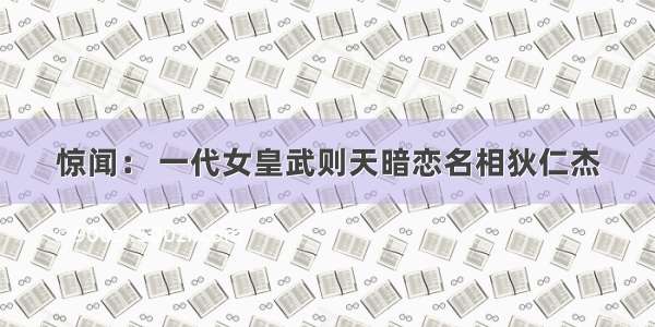 惊闻： 一代女皇武则天暗恋名相狄仁杰