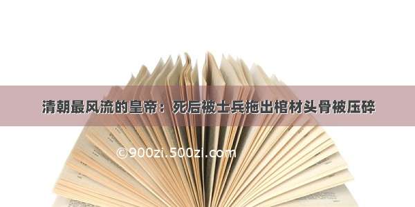 清朝最风流的皇帝：死后被士兵拖出棺材头骨被压碎