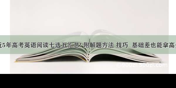 近5年高考英语阅读七选五汇总! 附解题方法 技巧  基础差也能拿高分