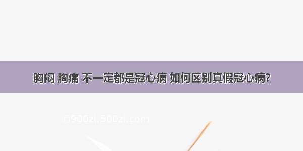 胸闷 胸痛 不一定都是冠心病 如何区别真假冠心病？