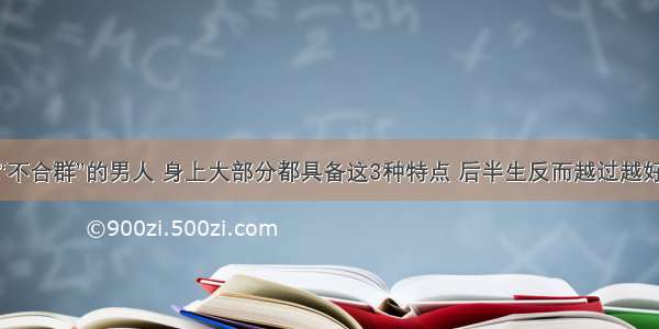 “不合群”的男人 身上大部分都具备这3种特点 后半生反而越过越好