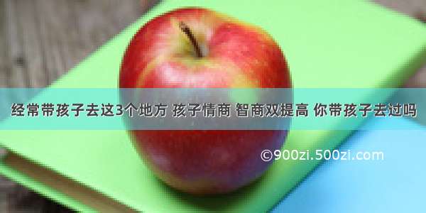 经常带孩子去这3个地方 孩子情商 智商双提高 你带孩子去过吗