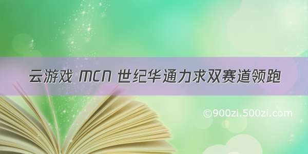 云游戏 MCN 世纪华通力求双赛道领跑